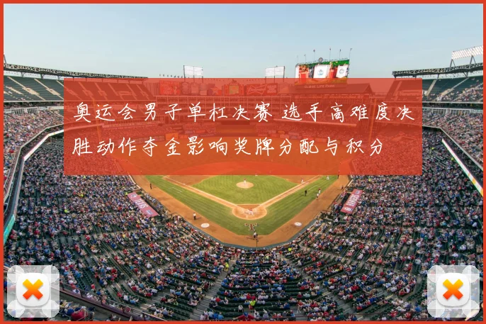 奥运会男子单杠决赛 选手高难度决胜动作夺金影响奖牌分配与积分