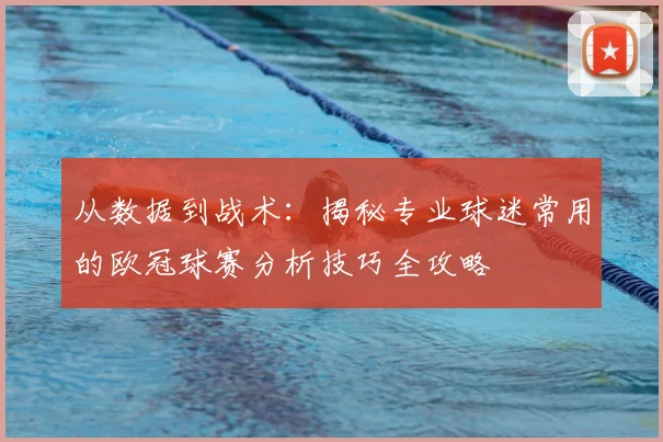 从数据到战术：揭秘专业球迷常用的欧冠球赛分析技巧全攻略
