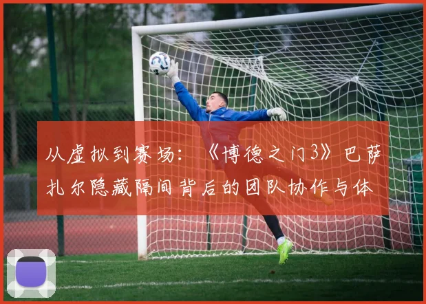 从虚拟到赛场：《博德之门3》巴萨扎尔隐藏隔间背后的团队协作与体育战术思维