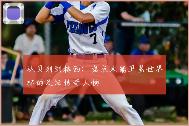 从贝利到梅西：盘点未能卫冕世界杯的足坛传奇人物