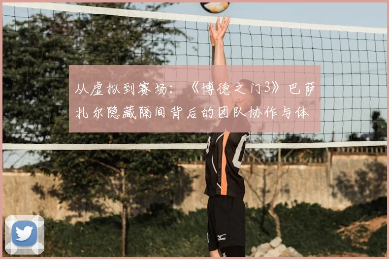 从虚拟到赛场：《博德之门3》巴萨扎尔隐藏隔间背后的团队协作与体育战术思维