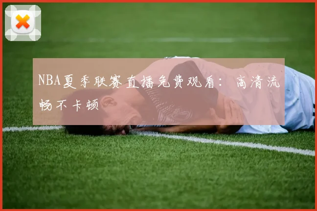 NBA夏季联赛直播免费观看：高清流畅不卡顿