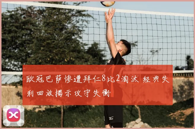 欧冠巴萨惨遭拜仁8比2淘汰 经典失利回放揭示攻守失衡