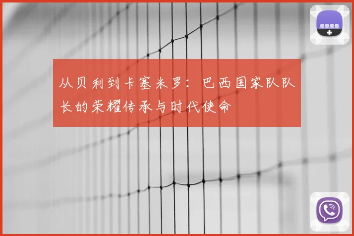从贝利到卡塞米罗：巴西国家队队长的荣耀传承与时代使命