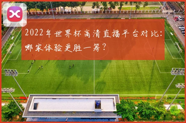 2022年世界杯高清直播平台对比：哪家体验更胜一筹？