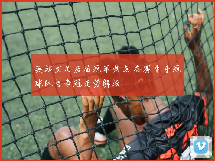 英超女足历届冠军盘点 各赛季夺冠球队与争冠走势解读