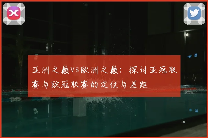 亚洲之巅vs欧洲之巅：探讨亚冠联赛与欧冠联赛的定位与差距