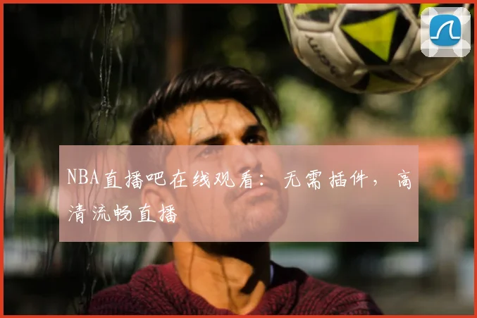 NBA直播吧在线观看：无需插件，高清流畅直播