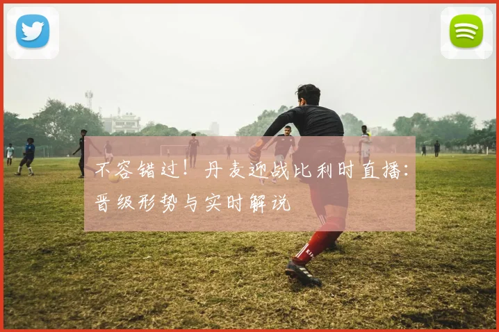 不容错过！丹麦迎战比利时直播：晋级形势与实时解说