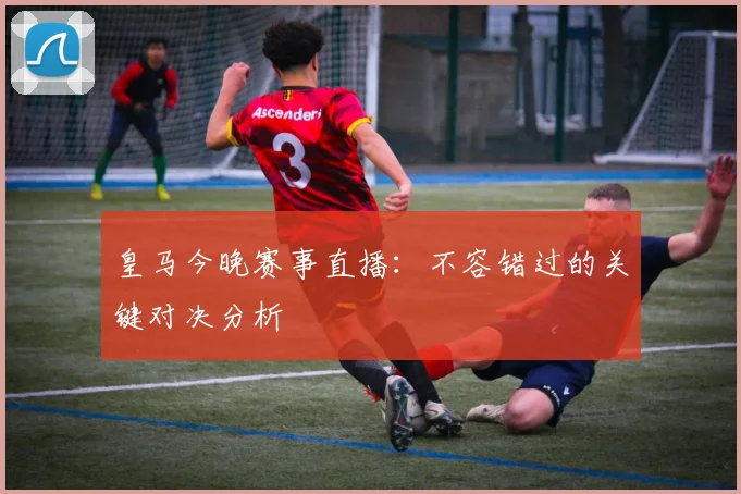 皇马今晚赛事直播：不容错过的关键对决分析