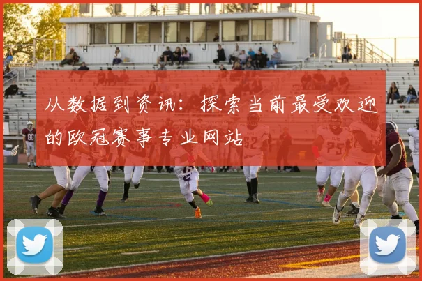 从数据到资讯：探索当前最受欢迎的欧冠赛事专业网站