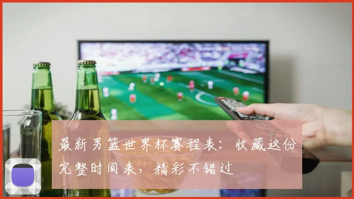 最新男篮世界杯赛程表：收藏这份完整时间表，精彩不错过