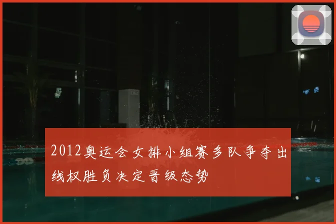 2012奥运会女排小组赛多队争夺出线权胜负决定晋级态势