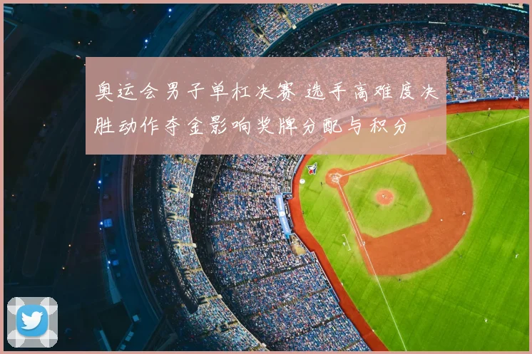 奥运会男子单杠决赛 选手高难度决胜动作夺金影响奖牌分配与积分