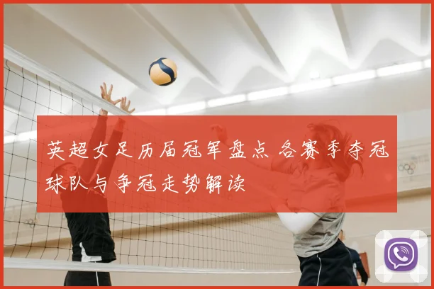 英超女足历届冠军盘点 各赛季夺冠球队与争冠走势解读