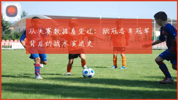 从决赛数据看变迁：欧冠各年冠军背后的战术演进史