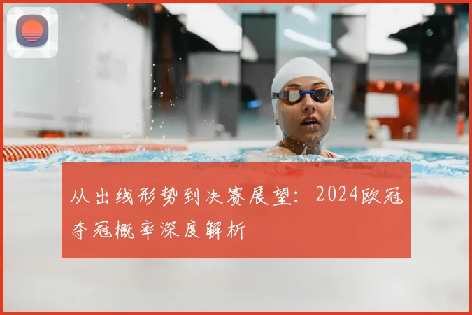 从出线形势到决赛展望：2024欧冠夺冠概率深度解析