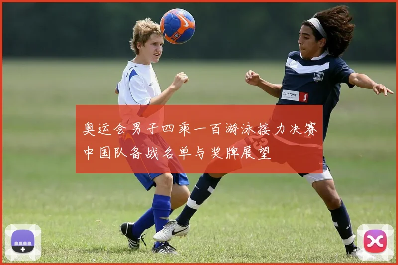 奥运会男子四乘一百游泳接力决赛中国队备战名单与奖牌展望