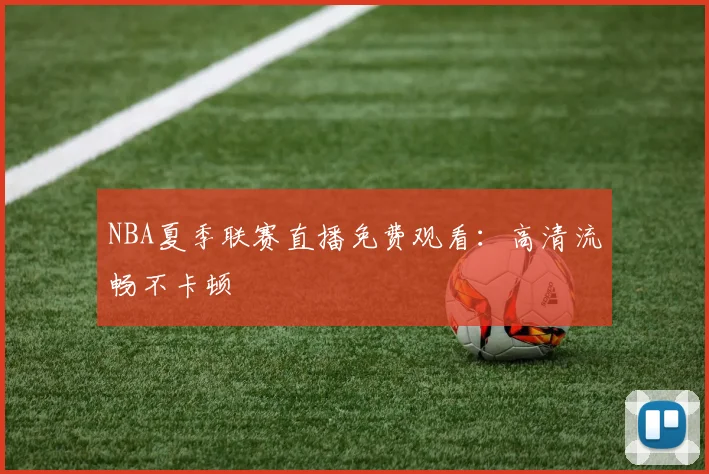 NBA夏季联赛直播免费观看：高清流畅不卡顿