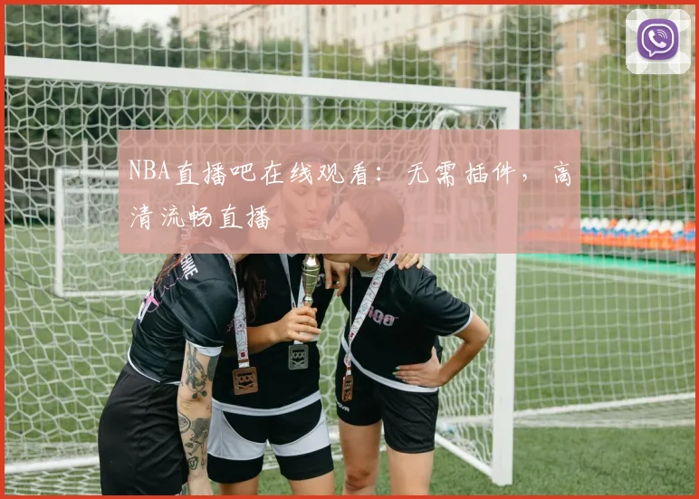 NBA直播吧在线观看：无需插件，高清流畅直播