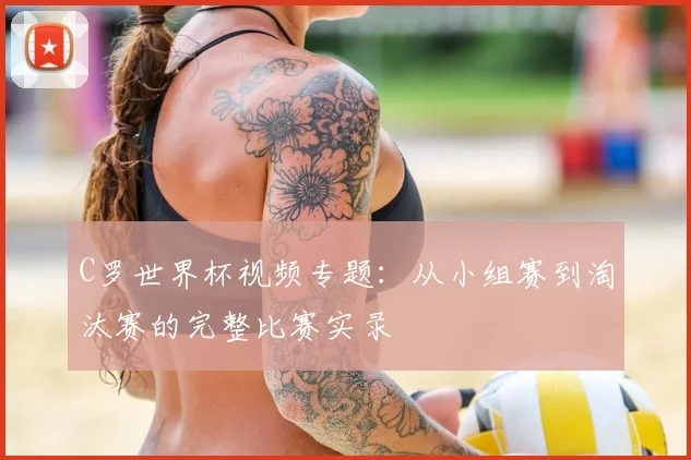 C罗世界杯视频专题：从小组赛到淘汰赛的完整比赛实录