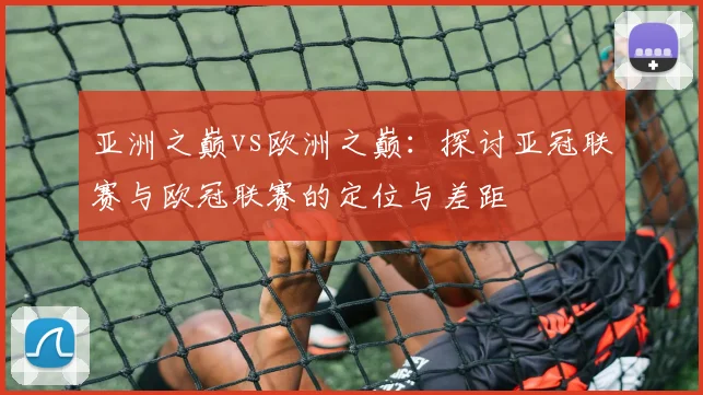 亚洲之巅vs欧洲之巅：探讨亚冠联赛与欧冠联赛的定位与差距