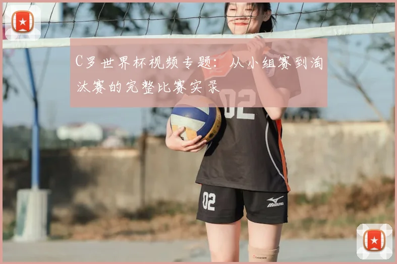C罗世界杯视频专题：从小组赛到淘汰赛的完整比赛实录