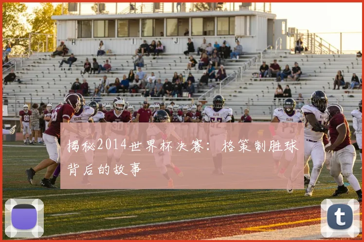揭秘2014世界杯决赛：格策制胜球背后的故事