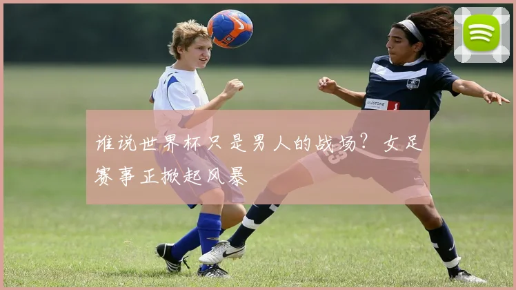 谁说世界杯只是男人的战场？女足赛事正掀起风暴