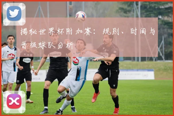 揭秘世界杯附加赛：规则、时间与晋级球队分析