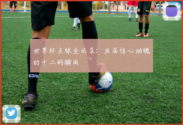 世界杯点球全记录：历届惊心动魄的十二码瞬间