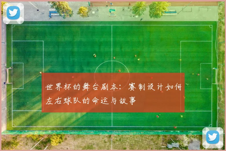 世界杯的舞台剧本:赛制设计如何左右球队的命运与故事