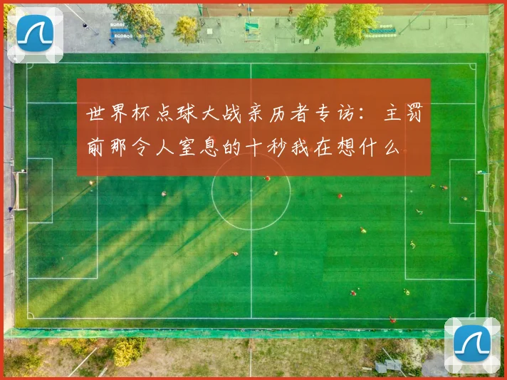 世界杯点球大战亲历者专访：主罚前那令人窒息的十秒我在想什么