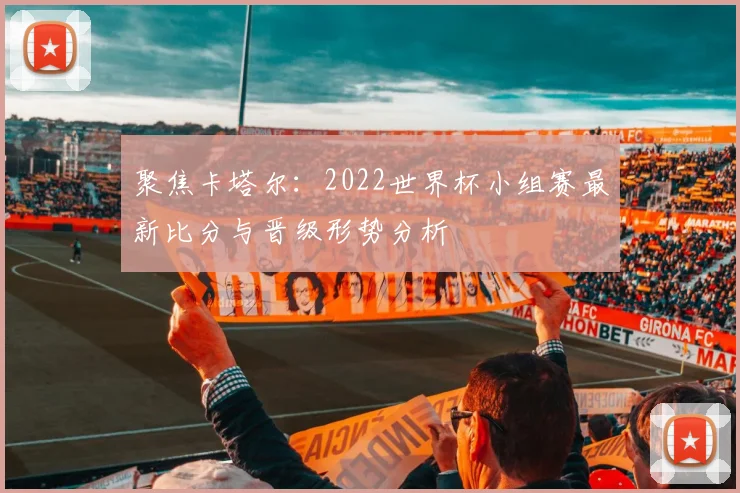 聚焦卡塔尔：2022世界杯小组赛最新比分与晋级形势分析
