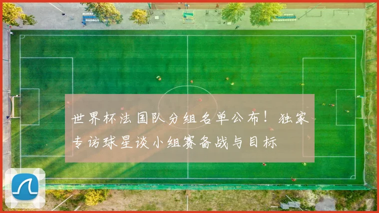 世界杯法国队分组名单公布！独家专访球星谈小组赛备战与目标