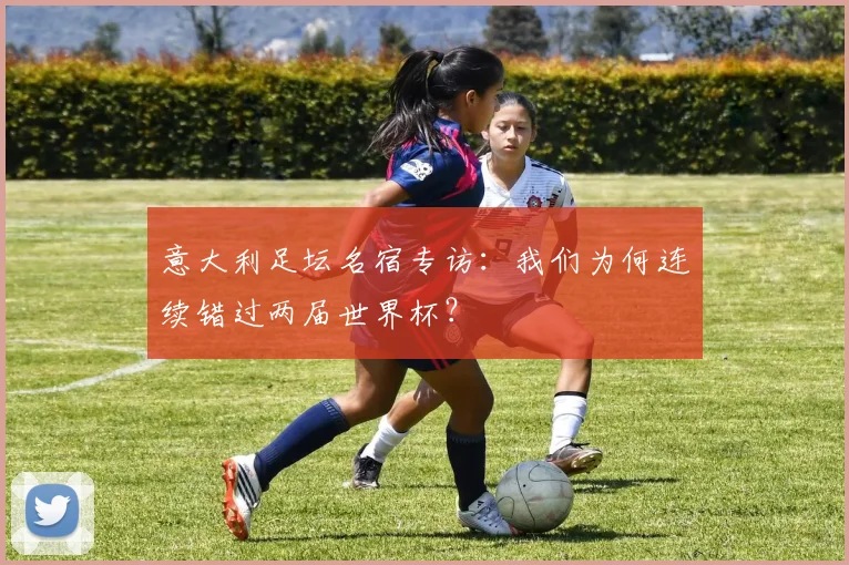 意大利足坛名宿专访：我们为何连续错过两届世界杯？