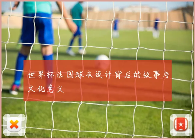 世界杯法国球衣设计背后的故事与文化意义