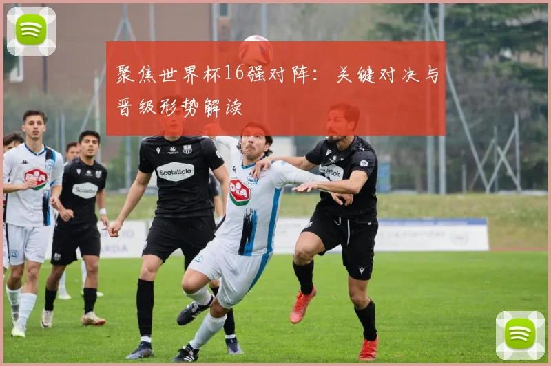 聚焦世界杯16强对阵:关键对决与晋级形势解读