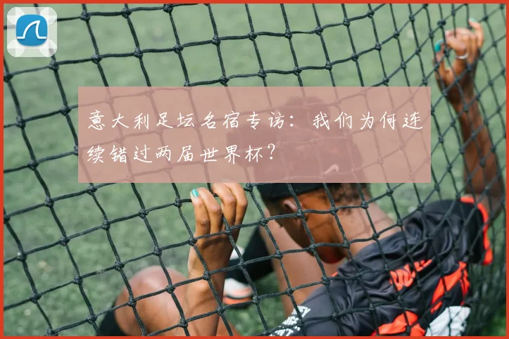 意大利足坛名宿专访：我们为何连续错过两届世界杯？