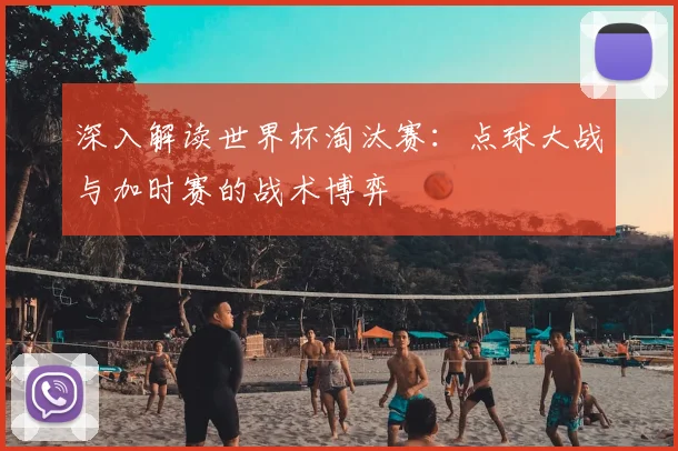 深入解读世界杯淘汰赛：点球大战与加时赛的战术博弈