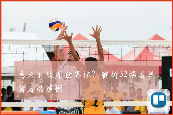 意大利缺席世界杯？解析32强名单背后的遗憾