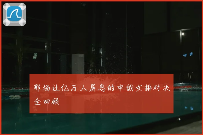 那场让亿万人屏息的中俄女排对决全回顾