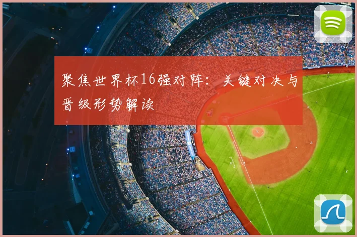 聚焦世界杯16强对阵:关键对决与晋级形势解读