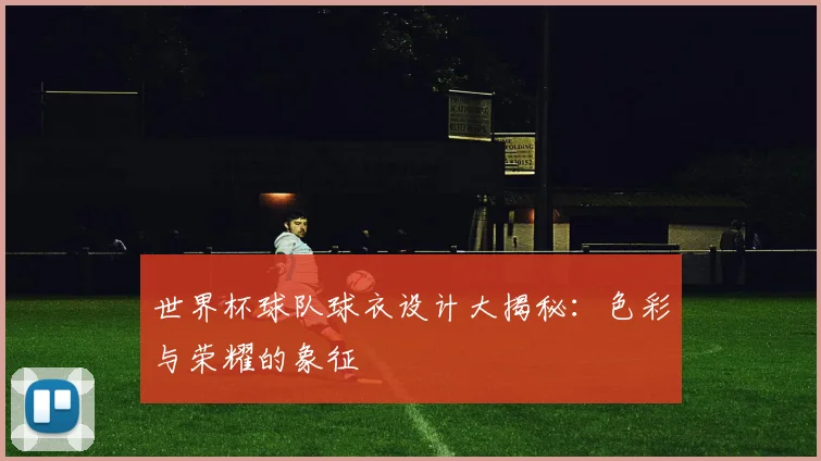 世界杯球队球衣设计大揭秘:色彩与荣耀的象征