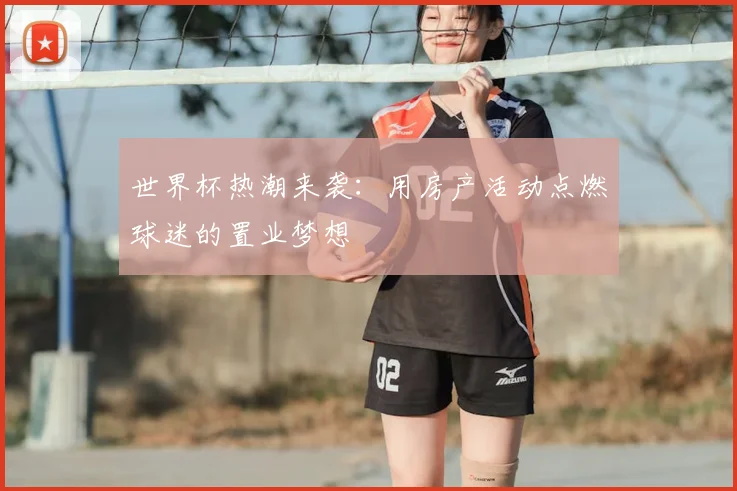 世界杯热潮来袭：用房产活动点燃球迷的置业梦想