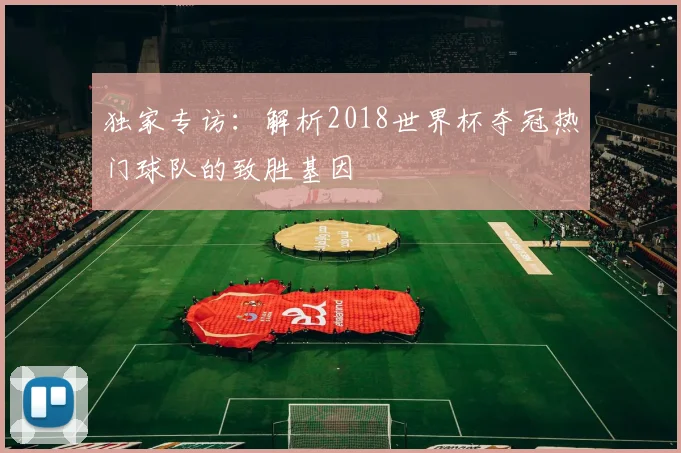 独家专访：解析2018世界杯夺冠热门球队的致胜基因