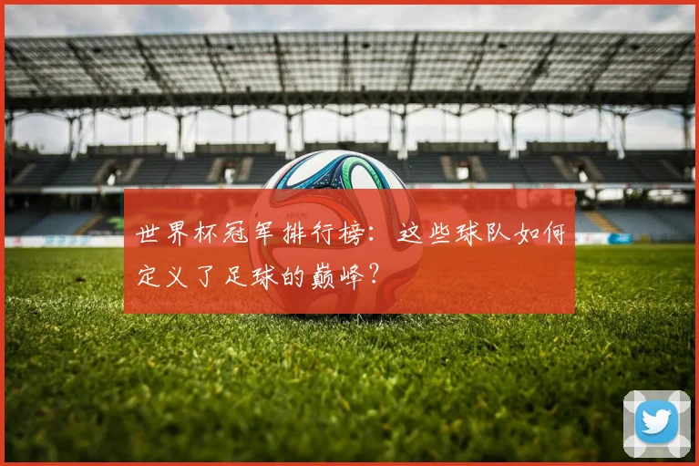 世界杯冠军排行榜:这些球队如何定义了足球的巅峰?