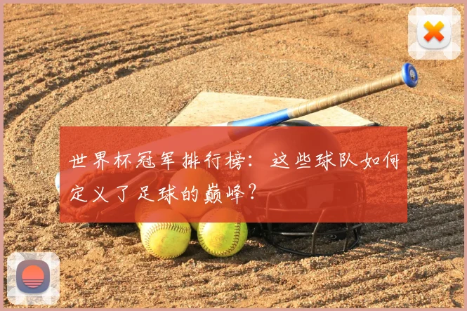 世界杯冠军排行榜:这些球队如何定义了足球的巅峰?