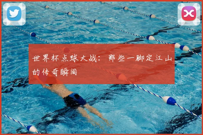 世界杯点球大战：那些一脚定江山的传奇瞬间