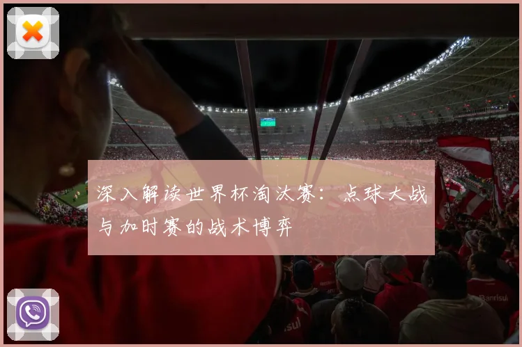 深入解读世界杯淘汰赛：点球大战与加时赛的战术博弈